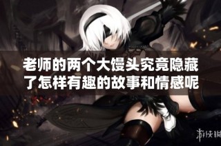 老师的两个大馒头究竟隐藏了怎样有趣的故事和情感呢