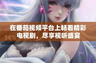 在番茄视频平台上畅看精彩电视剧，尽享视听盛宴