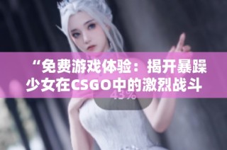 “免费游戏体验：揭开暴躁少女在CSGO中的激烈战斗与独特魅力”