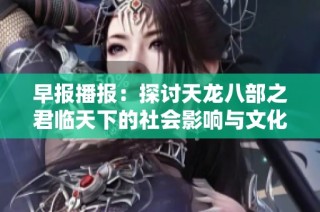早报播报：探讨天龙八部之君临天下的社会影响与文化底蕴