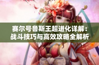 赛尔号鲁斯王超进化详解：战斗技巧与高效攻略全解析
