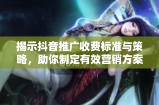 揭示抖音推广收费标准与策略，助你制定有效营销方案