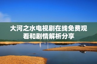 大河之水电视剧在线免费观看和剧情解析分享