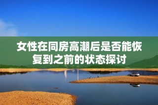 女性在同房高潮后是否能恢复到之前的状态探讨