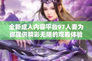 全新成人内容平台97人妻为你提供精彩无限的观看体验与选择