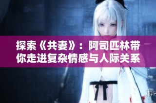 探索《共妻》：阿司匹林带你走进复杂情感与人际关系的深度思考