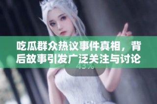 吃瓜群众热议事件真相，背后故事引发广泛关注与讨论