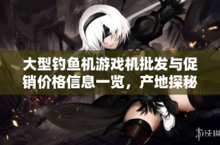 大型钓鱼机游戏机批发与促销价格信息一览，产地探秘