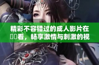 精彩不容错过的成人影片在線觀看，畅享激情与刺激的视听体验