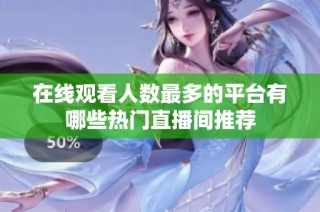 在线观看人数最多的平台有哪些热门直播间推荐
