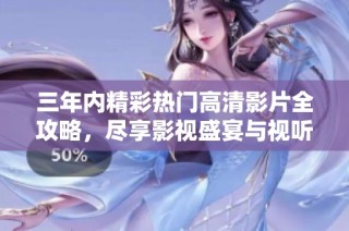 三年内精彩热门高清影片全攻略，尽享影视盛宴与视听盛筵