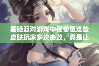 香肠派对游戏中我惨遭这些皮肤玩家多次击败，真是让人厌烦
