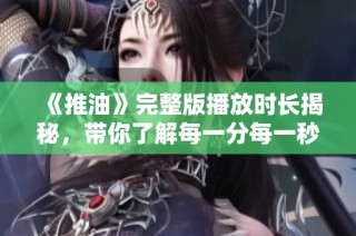 《推油》完整版播放时长揭秘，带你了解每一分每一秒的精彩内容