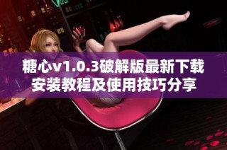 糖心v1.0.3破解版最新下载安装教程及使用技巧分享