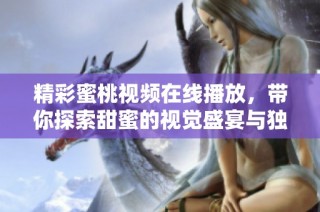 精彩蜜桃视频在线播放，带你探索甜蜜的视觉盛宴与独特体验