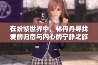 在纷繁世界中，林丹丹寻找爱的归宿与内心的宁静之旅