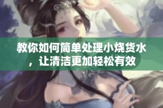 教你如何简单处理小烧货水，让清洁更加轻松有效