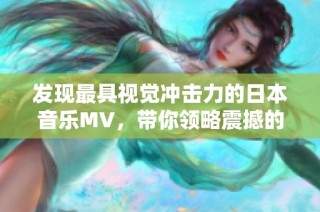 发现最具视觉冲击力的日本音乐MV，带你领略震撼的视听盛宴