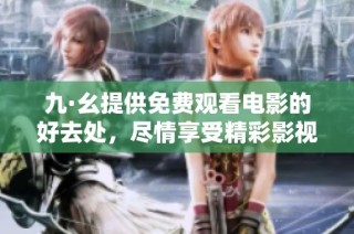 九·幺提供免费观看电影的好去处，尽情享受精彩影视作品的乐趣
