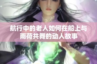 航行中的老人如何在船上与雨荷共舞的动人故事