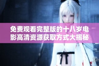 免费观看完整版的十八岁电影高清资源获取方式大揭秘