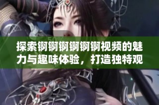 探索锕锕锕锕锕锕视频的魅力与趣味体验，打造独特观看方式