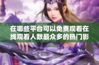 在哪些平台可以免费观看在线观看人数最众多的热门影片