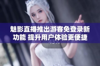 魅影直播推出游客免登录新功能 提升用户体验更便捷