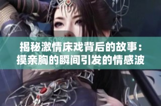 揭秘激情床戏背后的故事：摸亲胸的瞬间引发的情感波澜