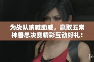 为战队呐喊助威，赢取五常神兽总决赛精彩互动好礼！