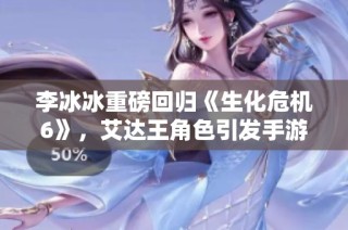 李冰冰重磅回归《生化危机6》，艾达王角色引发手游玩家热切期待