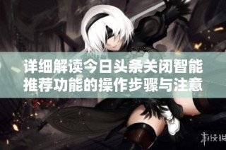 详细解读今日头条关闭智能推荐功能的操作步骤与注意事项