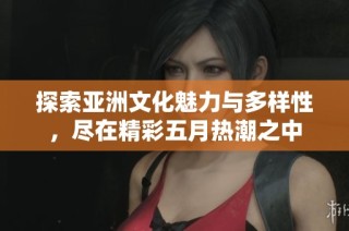 探索亚洲文化魅力与多样性，尽在精彩五月热潮之中