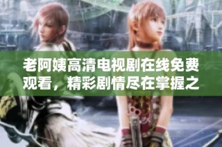 老阿姨高清电视剧在线免费观看，精彩剧情尽在掌握之中