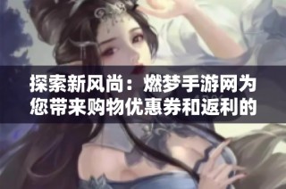 探索新风尚：燃梦手游网为您带来购物优惠券和返利的社交电商体验