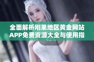 全面解析刚果地区黄金网站APP免费资源大全与使用指南