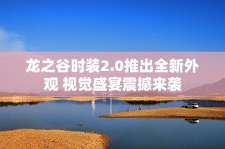 龙之谷时装2.0推出全新外观 视觉盛宴震撼来袭