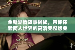 全新爱情故事揭秘，带你体验两人世界的高清完整版免费观看之旅