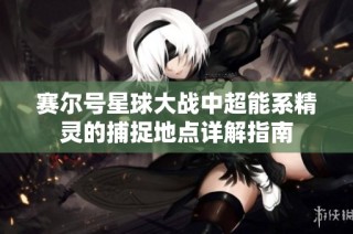 赛尔号星球大战中超能系精灵的捕捉地点详解指南