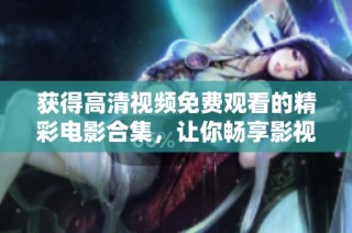 获得高清视频免费观看的精彩电影合集，让你畅享影视盛宴