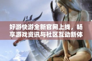 好游快游全新官网上线，畅享游戏资讯与社区互动新体验