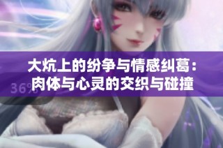 大炕上的纷争与情感纠葛：肉体与心灵的交织与碰撞