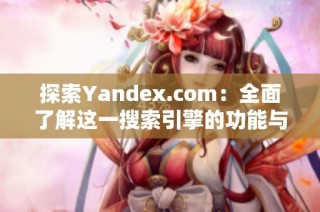 探索Yandex.com：全面了解这一搜索引擎的功能与优势