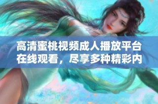 高清蜜桃视频成人播放平台在线观看，尽享多种精彩内容和体验