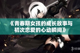 《青春期女孩的成长故事与初次恋爱的心动瞬间》