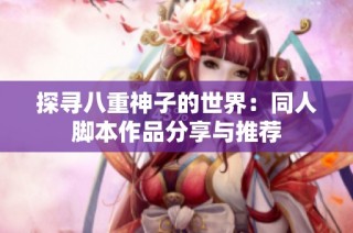 探寻八重神子的世界：同人脚本作品分享与推荐