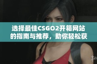 选择最佳CSGO2开箱网站的指南与推荐，助你轻松获取好皮肤