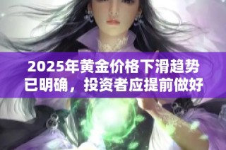 2025年黄金价格下滑趋势已明确，投资者应提前做好应对准备