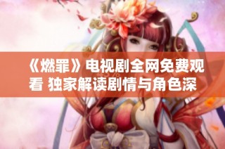 《燃罪》电视剧全网免费观看 独家解读剧情与角色深度分析