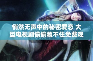 悄然无声中的秘密爱恋 大型电视剧偷偷藏不住免费观看完整版